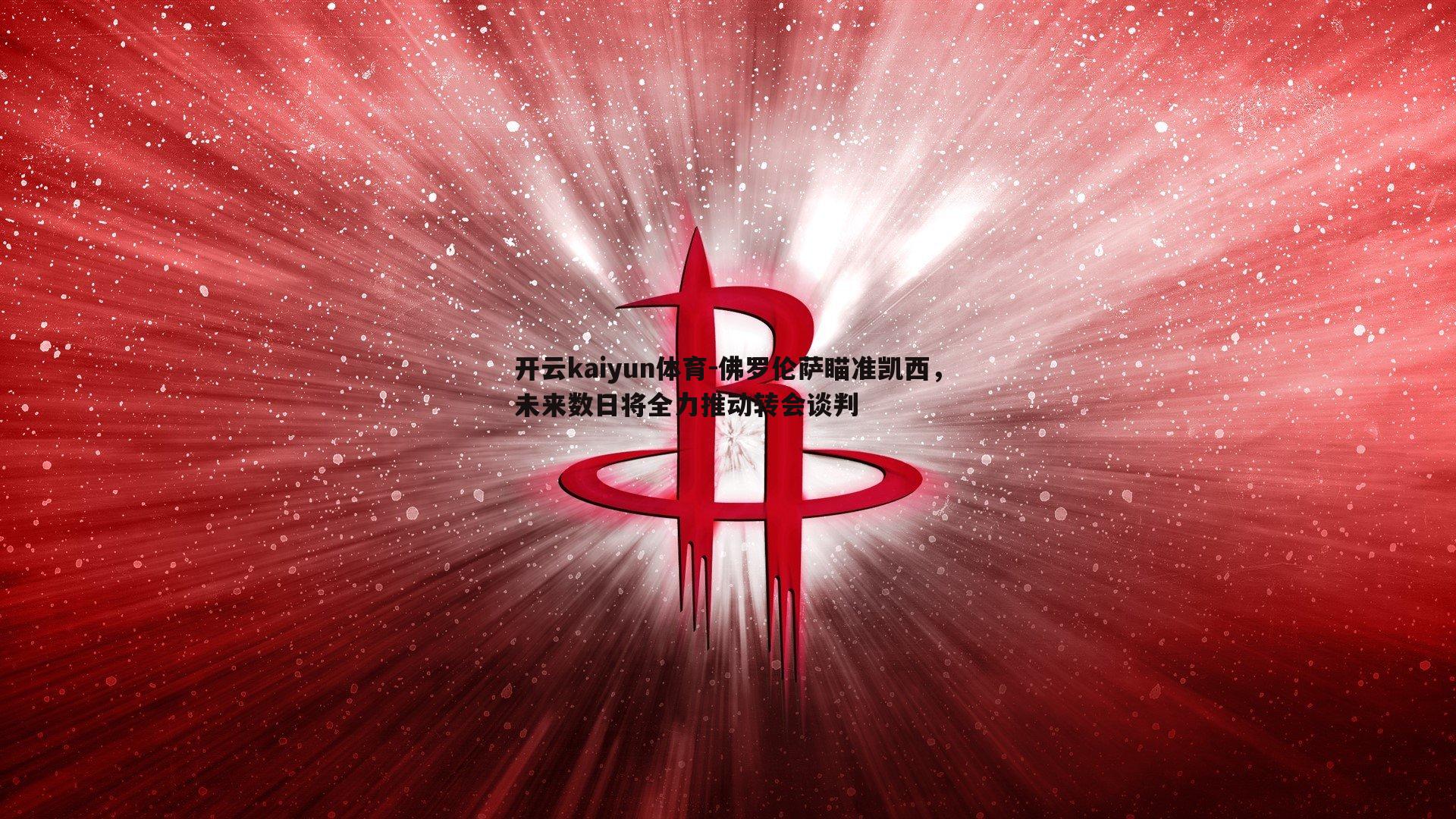 佛罗伦萨瞄准凯西，未来数日将全力推动转会谈判