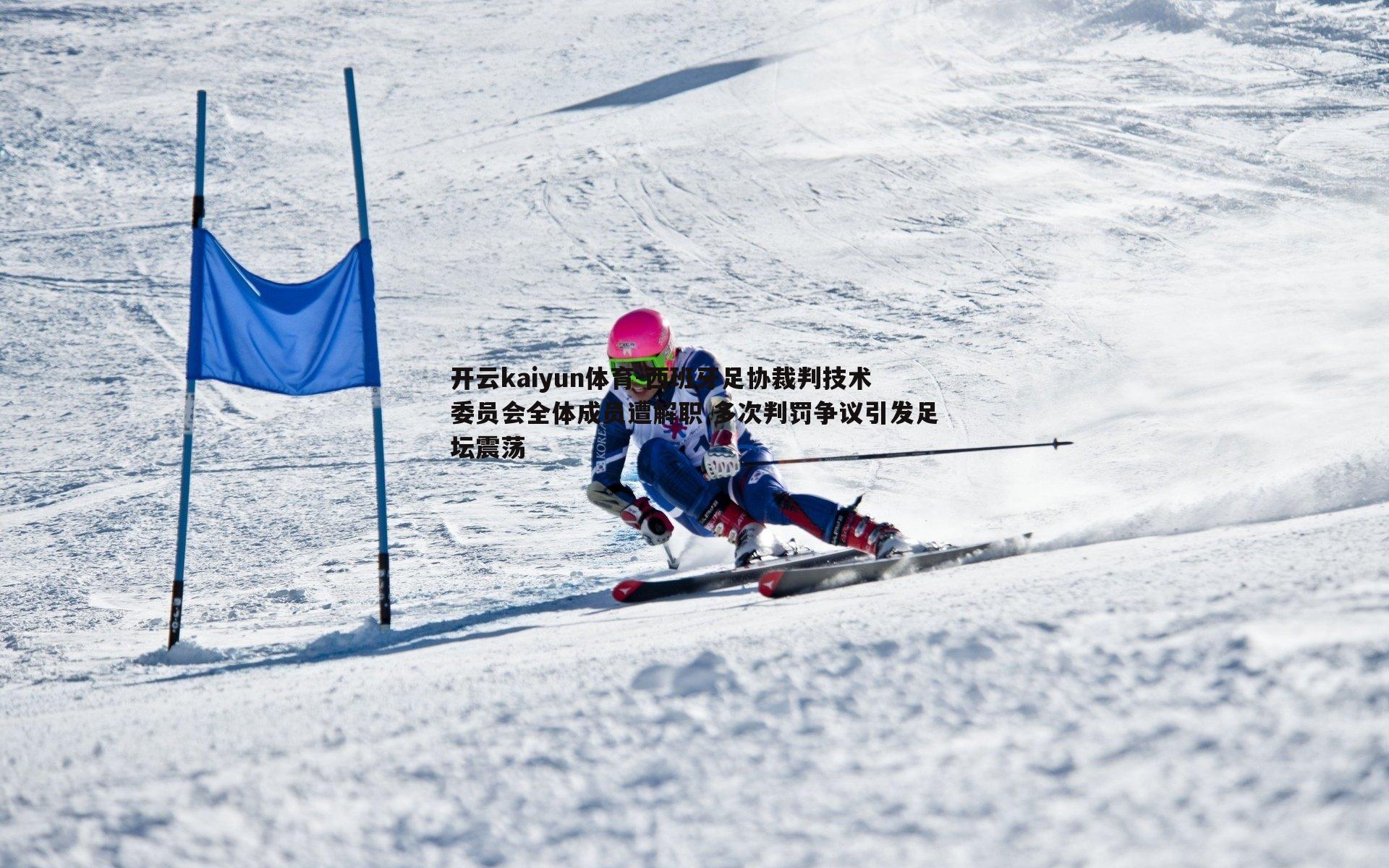 西班牙足协裁判技术委员会全体成员遭解职 多次判罚争议引发足坛震荡