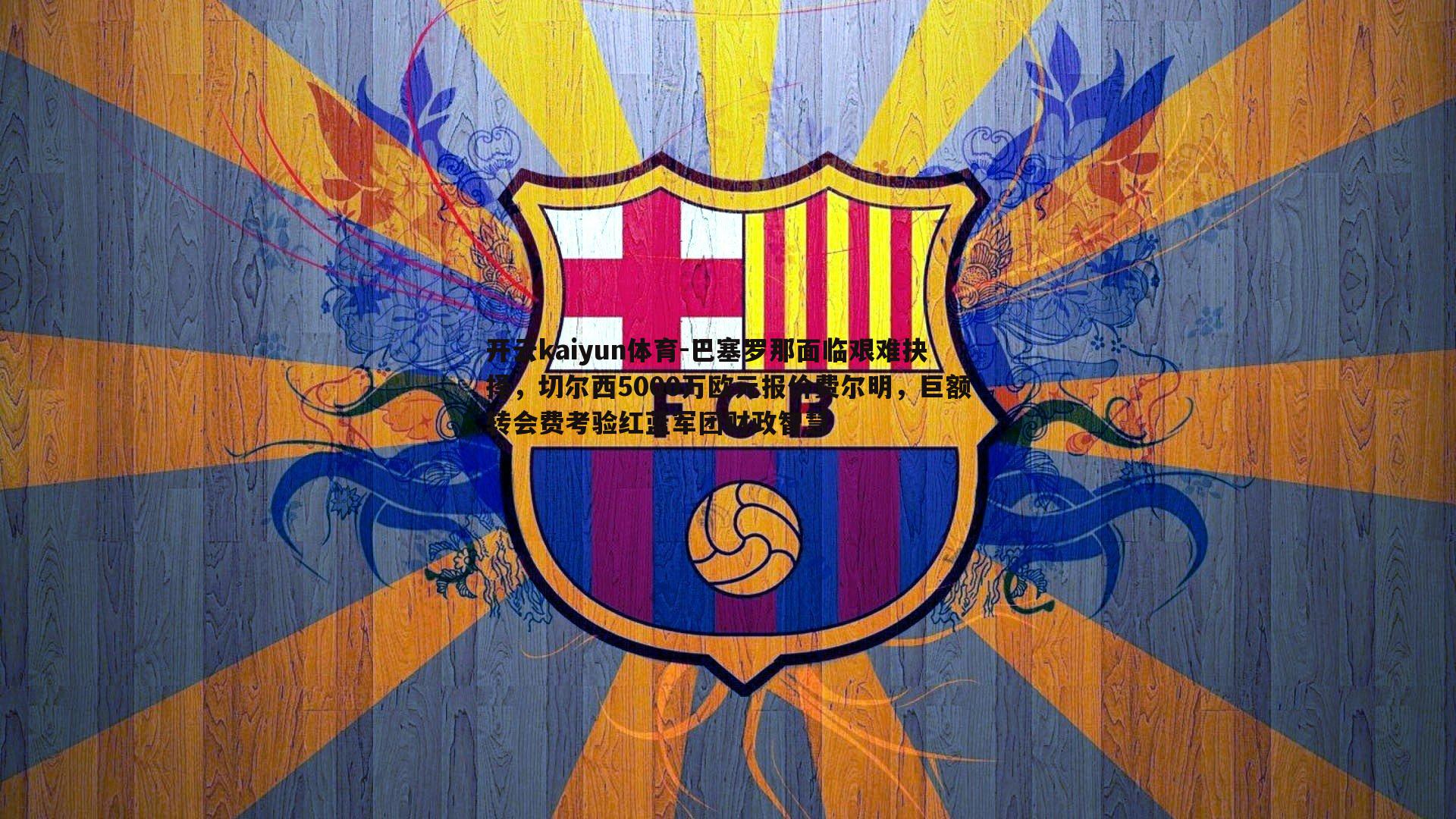 巴塞罗那面临艰难抉择,切尔西5000万欧元报价费尔明,巨额转会费考验红蓝军团财政智慧