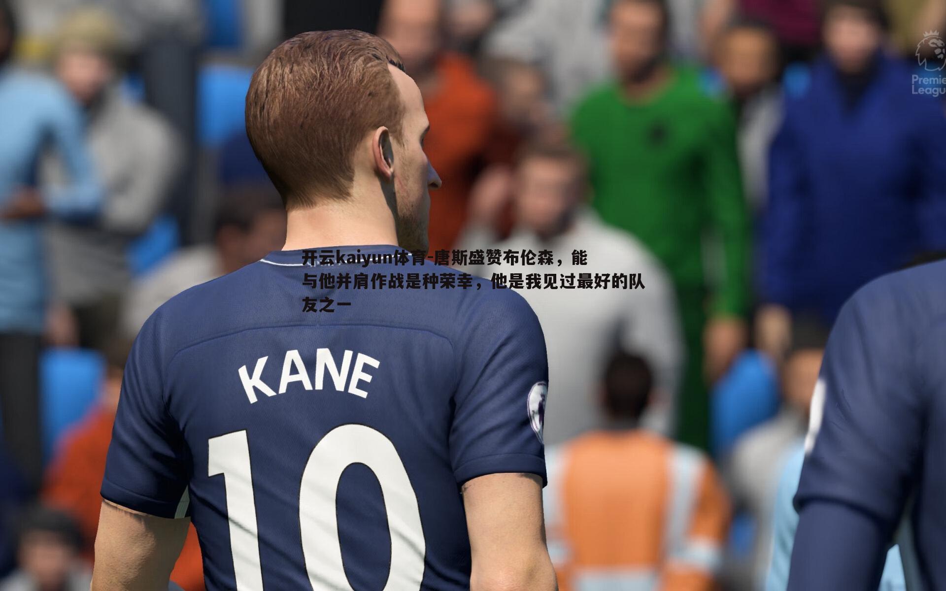 唐斯盛赞布伦森,能与他并肩作战是种荣幸,他是我见过最好的队友之一